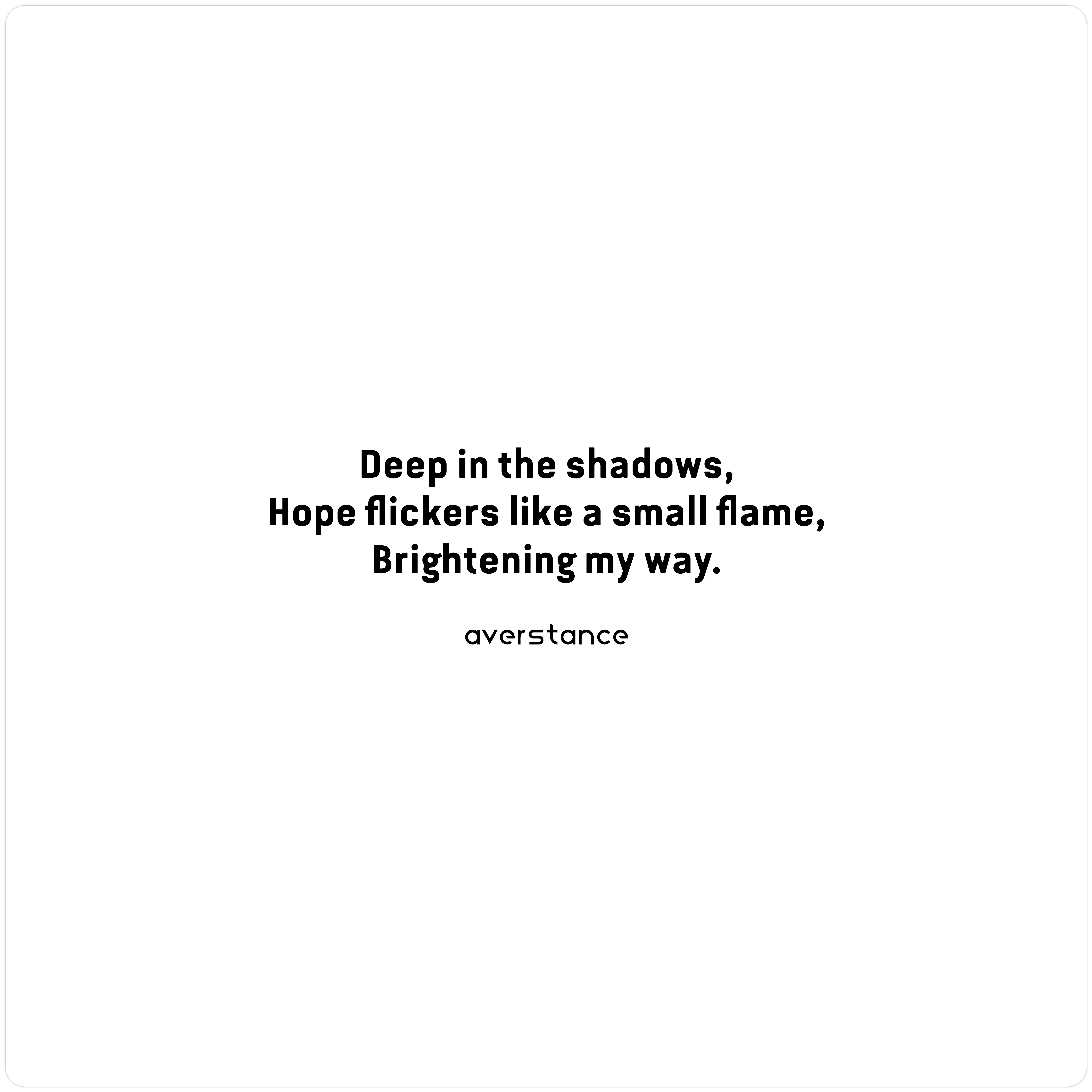 Haiku
Deep in the shadows,
Hope flickers like a small flame,
Brightening my way.
-averstance